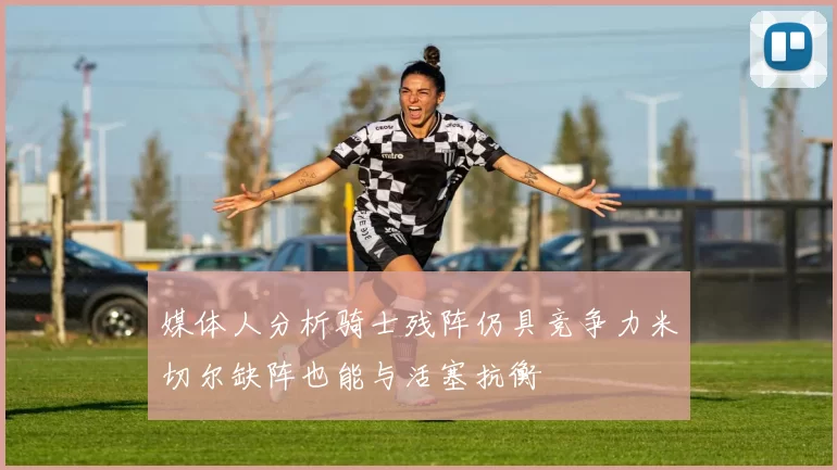 媒体人分析骑士残阵仍具竞争力米切尔缺阵也能与活塞抗衡