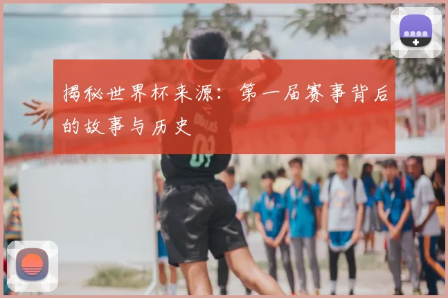 揭秘世界杯来源：第一届赛事背后的故事与历史