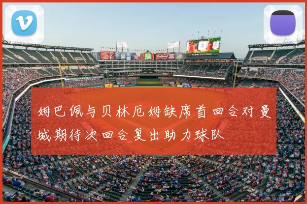 姆巴佩与贝林厄姆缺席首回合对曼城期待次回合复出助力球队
