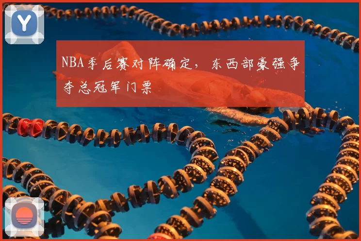 NBA季后赛对阵确定，东西部豪强争夺总冠军门票