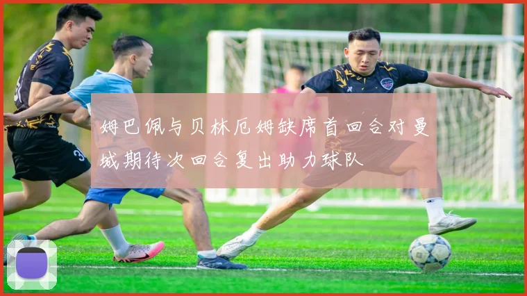 姆巴佩与贝林厄姆缺席首回合对曼城期待次回合复出助力球队