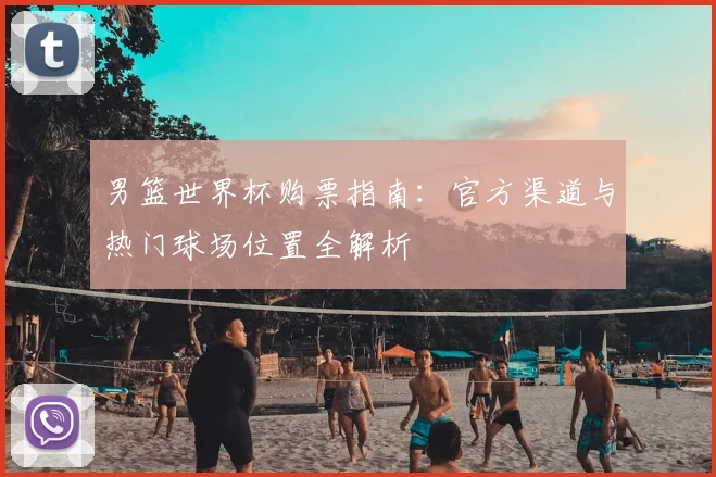 男篮世界杯购票指南:官方渠道与热门球场位置全解析