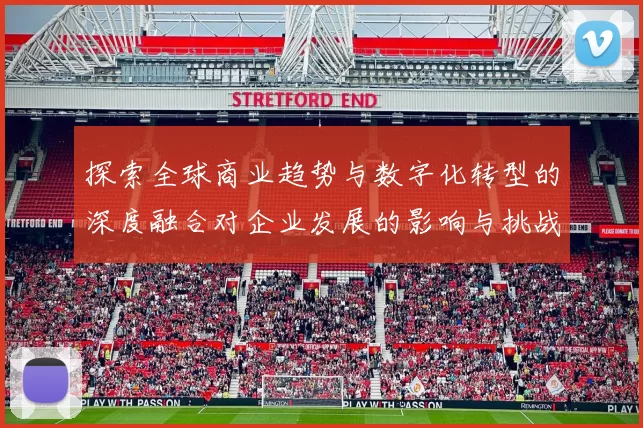 探索全球商业趋势与数字化转型的深度融合对企业发展的影响与挑战