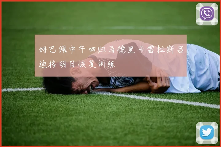 姆巴佩中午回归马德里卡雷拉斯吕迪格明日恢复训练