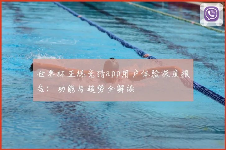 世界杯正规竞猜app用户体验深度报告：功能与趋势全解读