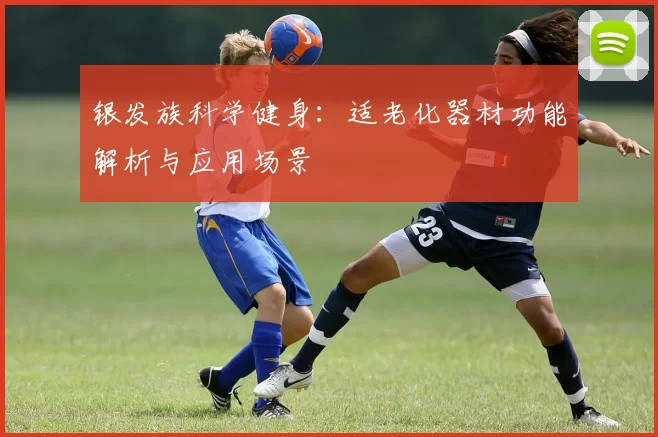 银发族科学健身：适老化器材功能解析与应用场景