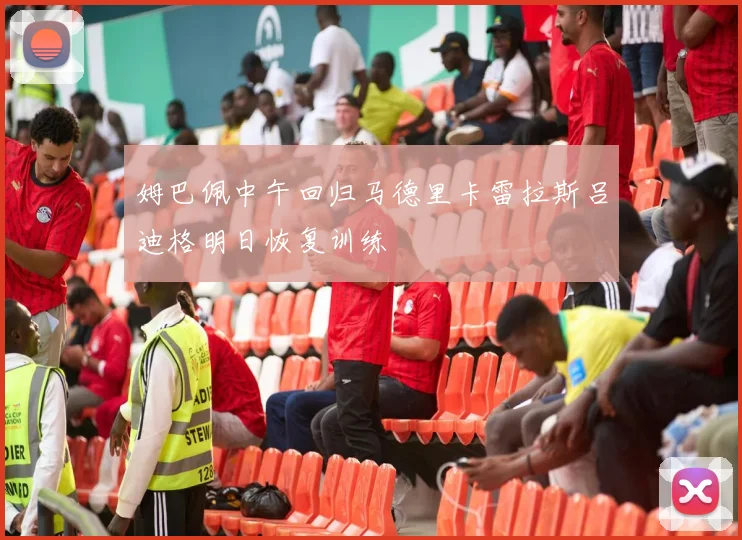 姆巴佩中午回归马德里卡雷拉斯吕迪格明日恢复训练