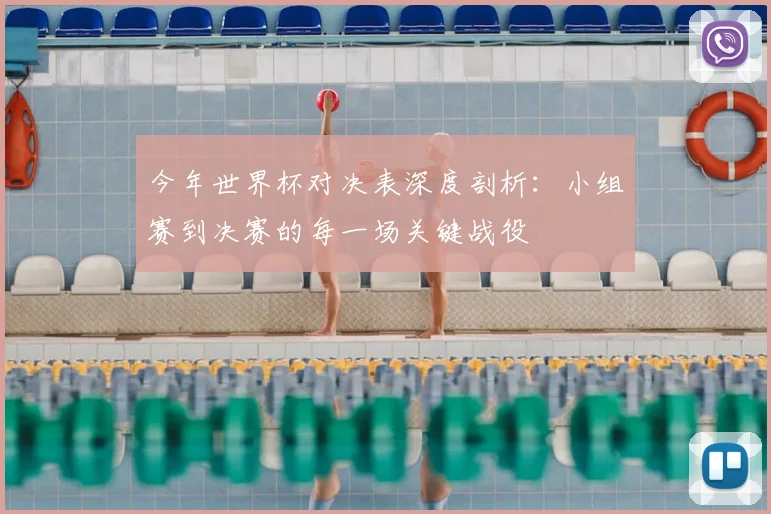 今年世界杯对决表深度剖析：小组赛到决赛的每一场关键战役