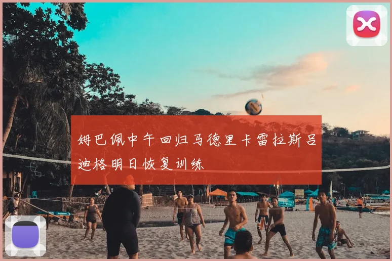 姆巴佩中午回归马德里卡雷拉斯吕迪格明日恢复训练