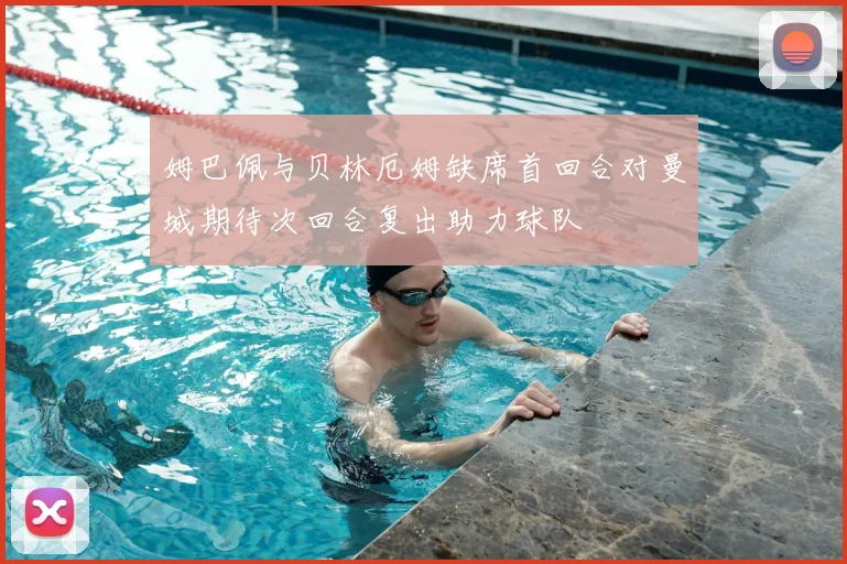姆巴佩与贝林厄姆缺席首回合对曼城期待次回合复出助力球队