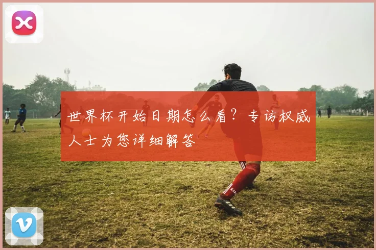 世界杯开始日期怎么看?专访权威人士为您详细解答