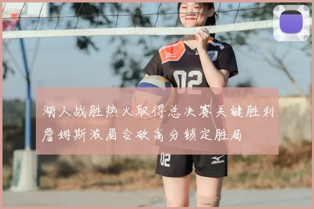 湖人战胜热火取得总决赛关键胜利詹姆斯浓眉合砍高分锁定胜局