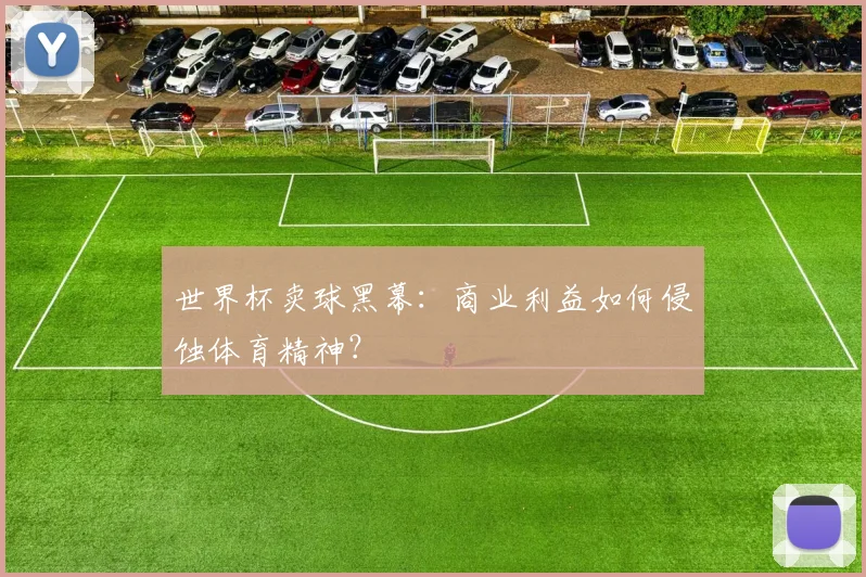 世界杯卖球黑幕:商业利益如何侵蚀体育精神?