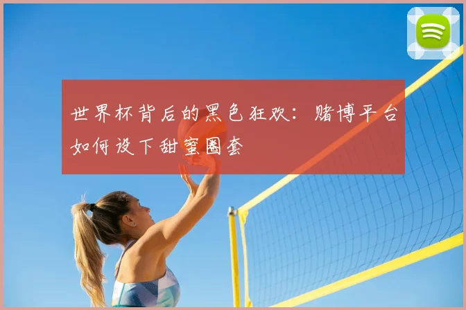 世界杯背后的黑色狂欢：赌博平台如何设下甜蜜圈套