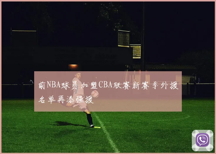 前NBA球员加盟CBA联赛新赛季外援名单再添强援