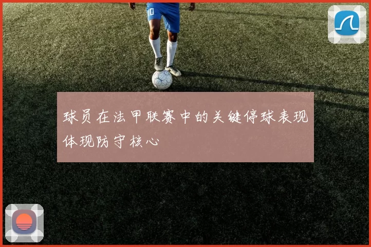 球员在法甲联赛中的关键停球表现体现防守核心