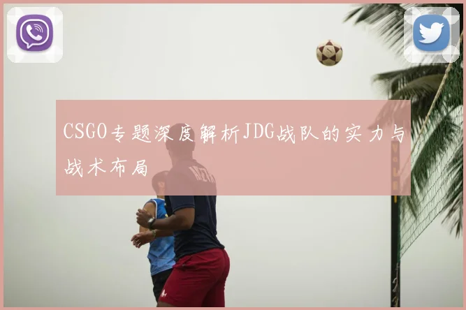 CSGO专题深度解析JDG战队的实力与战术布局