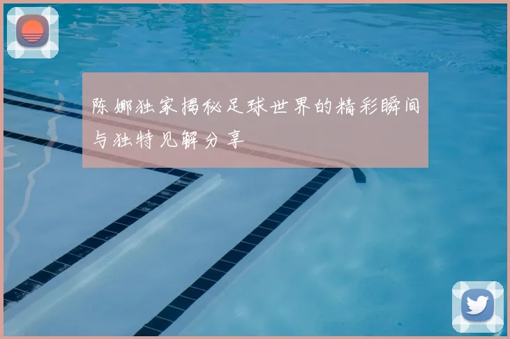 陈娜独家揭秘足球世界的精彩瞬间与独特见解分享