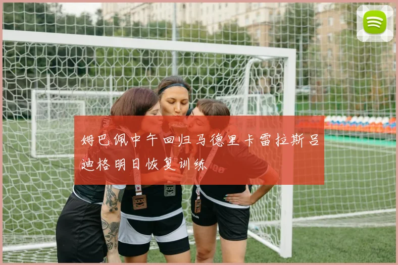 姆巴佩中午回归马德里卡雷拉斯吕迪格明日恢复训练