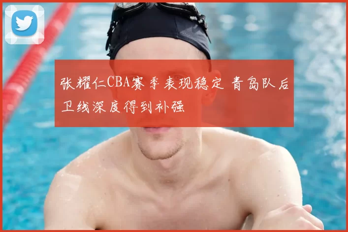 张耀仁CBA赛季表现稳定 青岛队后卫线深度得到补强