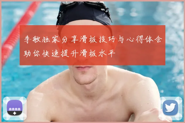 李敏独家分享滑板技巧与心得体会助你快速提升滑板水平
