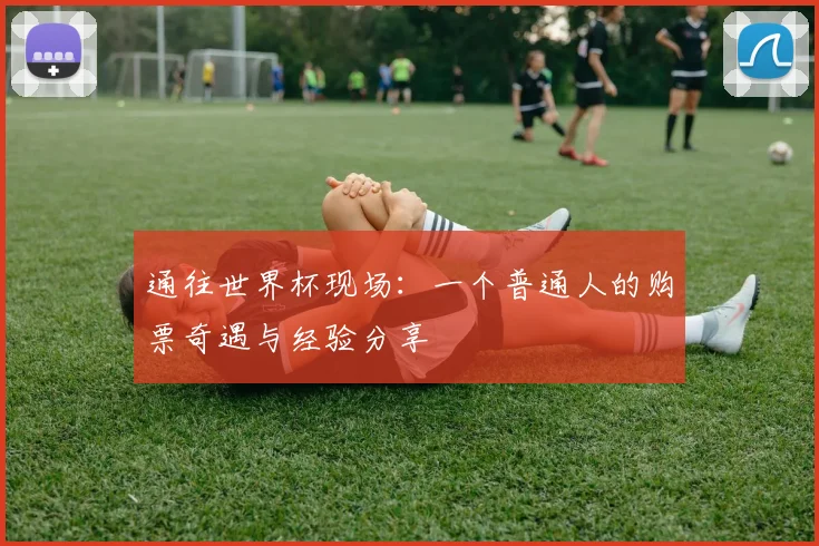 通往世界杯现场：一个普通人的购票奇遇与经验分享