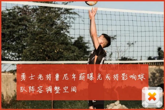 勇士老将鲁尼年薪曝光或将影响球队阵容调整空间