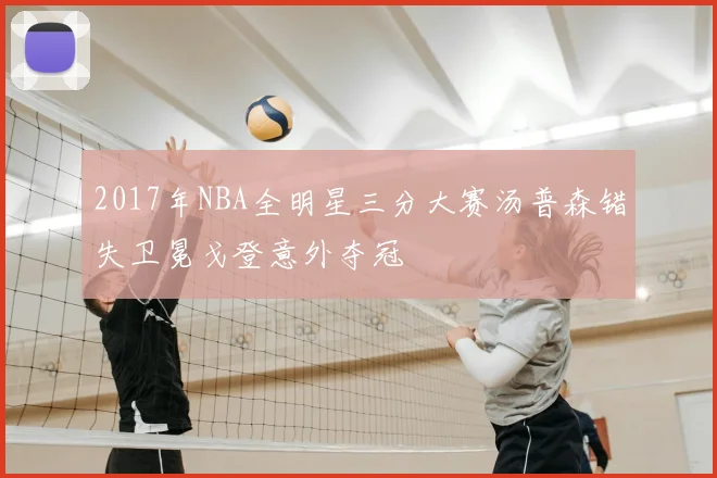 2017年NBA全明星三分大赛汤普森错失卫冕戈登意外夺冠