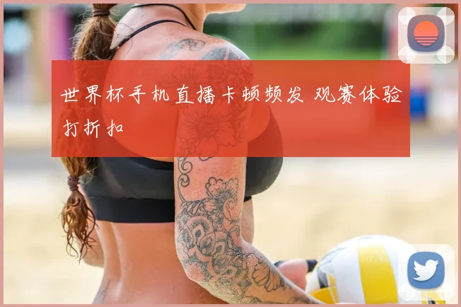 世界杯手机直播卡顿频发 观赛体验打折扣