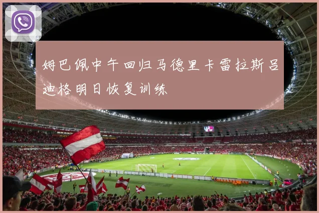 姆巴佩中午回归马德里卡雷拉斯吕迪格明日恢复训练
