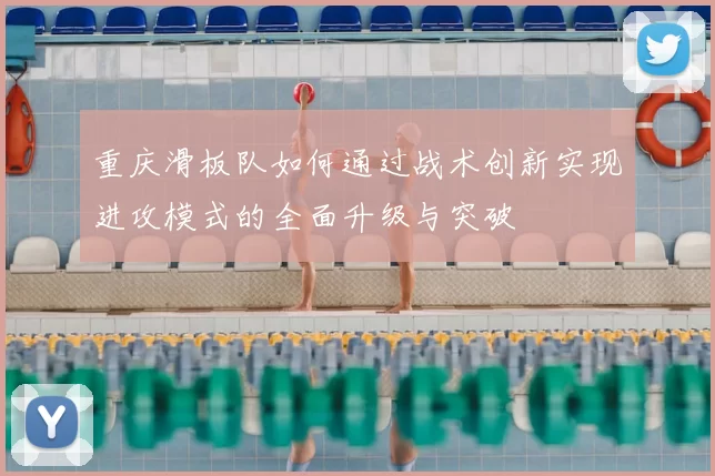 重庆滑板队如何通过战术创新实现进攻模式的全面升级与突破