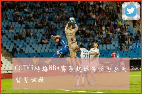CCTV5转播NBA赛事起始年份与历史背景回顾