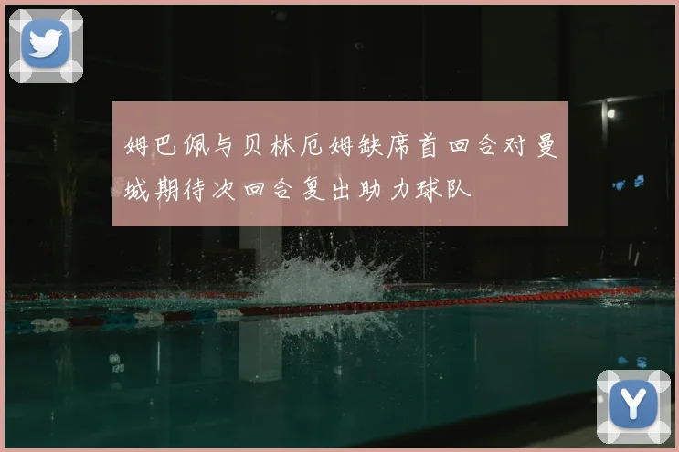 姆巴佩与贝林厄姆缺席首回合对曼城期待次回合复出助力球队