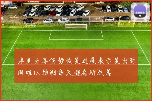 库里分享伤势恢复进展表示复出时间难以预测每天都有所改善
