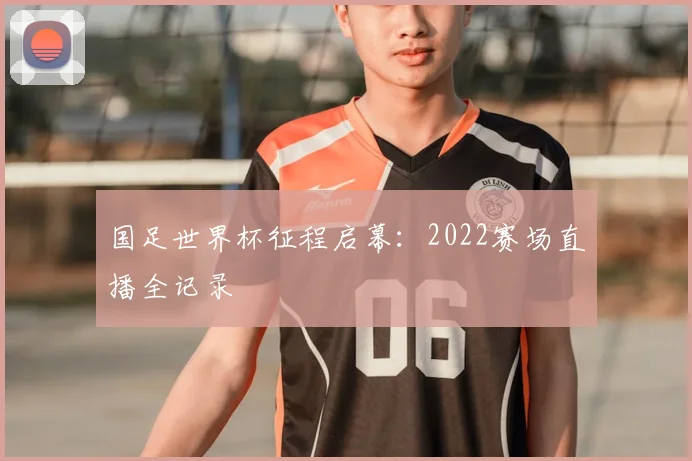国足世界杯征程启幕：2022赛场直播全记录