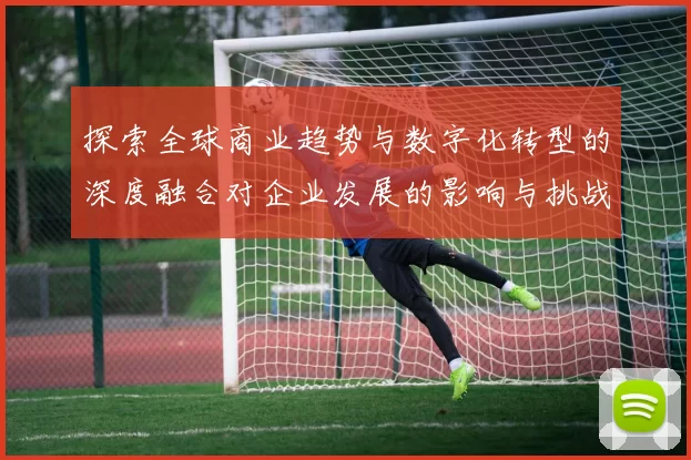 探索全球商业趋势与数字化转型的深度融合对企业发展的影响与挑战