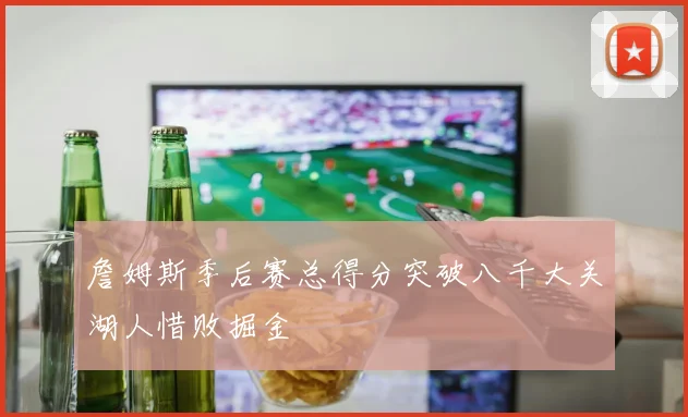 詹姆斯季后赛总得分突破八千大关湖人惜败掘金