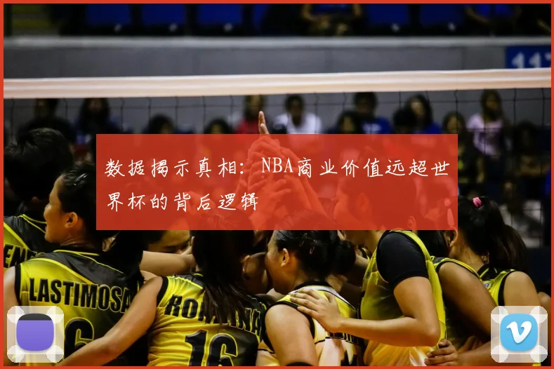 数据揭示真相:NBA商业价值远超世界杯的背后逻辑