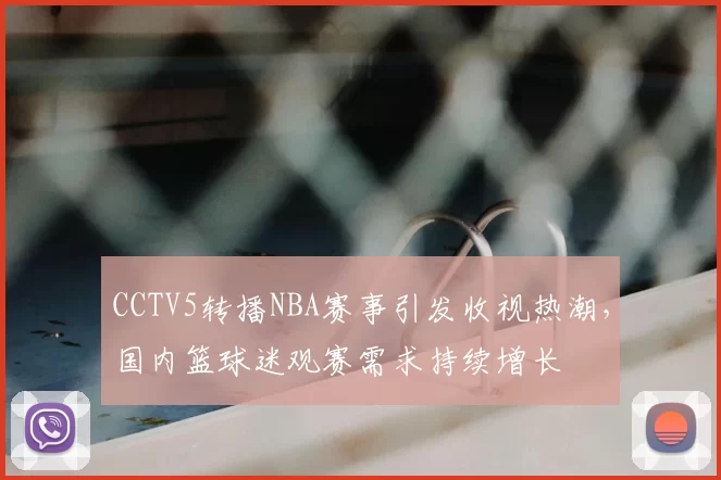 CCTV5转播NBA赛事引发收视热潮，国内篮球迷观赛需求持续增长