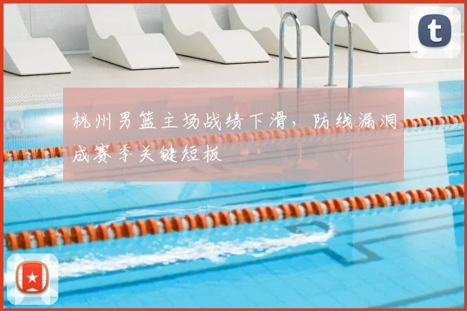 杭州男篮主场战绩下滑，防线漏洞成赛季关键短板
