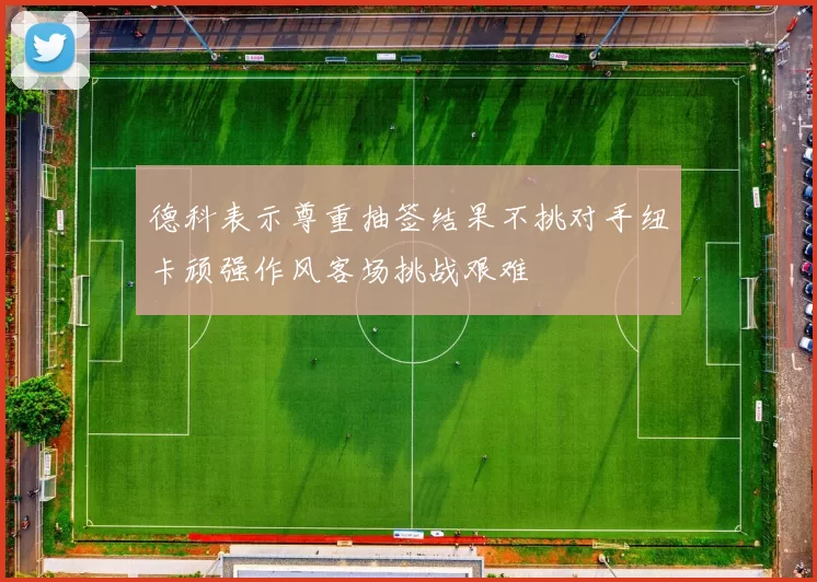 德科表示尊重抽签结果不挑对手纽卡顽强作风客场挑战艰难