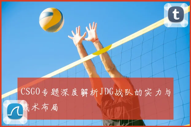 CSGO专题深度解析JDG战队的实力与战术布局