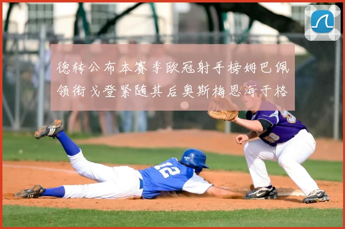 德转公布本赛季欧冠射手榜姆巴佩领衔戈登紧随其后奥斯梅恩海于格表现抢眼