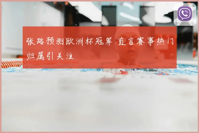 张路预测欧洲杯冠军 直言赛事热门归属引关注
