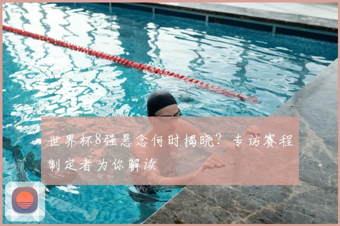 世界杯8强悬念何时揭晓？专访赛程制定者为你解读