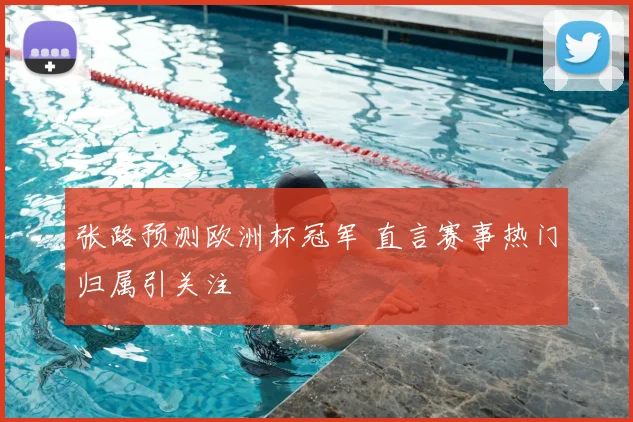 张路预测欧洲杯冠军 直言赛事热门归属引关注
