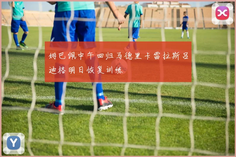 姆巴佩中午回归马德里卡雷拉斯吕迪格明日恢复训练