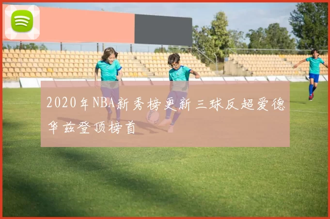 2020年NBA新秀榜更新三球反超爱德华兹登顶榜首