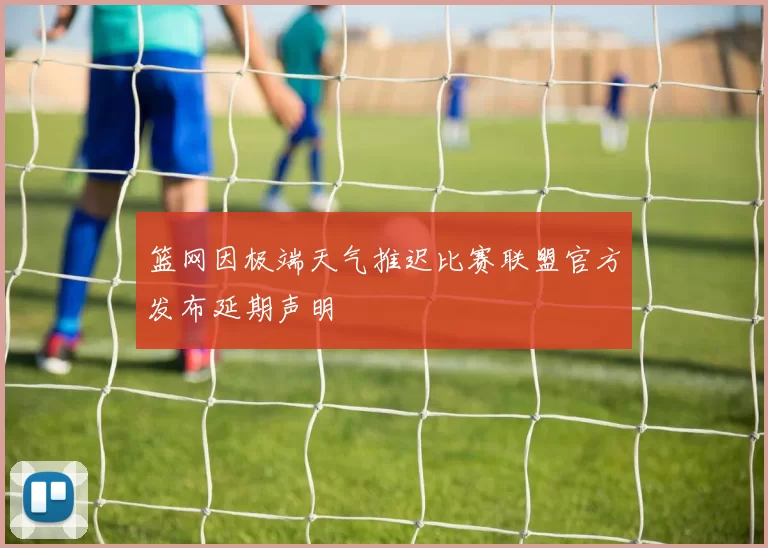 篮网因极端天气推迟比赛联盟官方发布延期声明