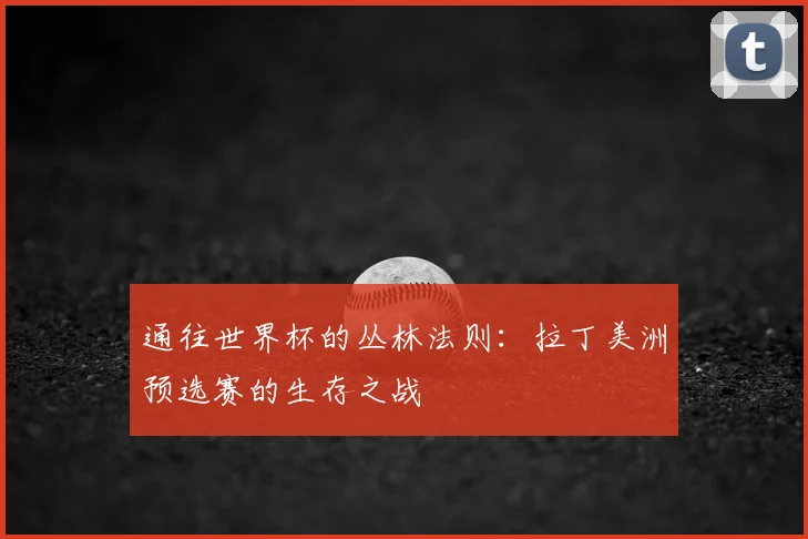 通往世界杯的丛林法则:拉丁美洲预选赛的生存之战